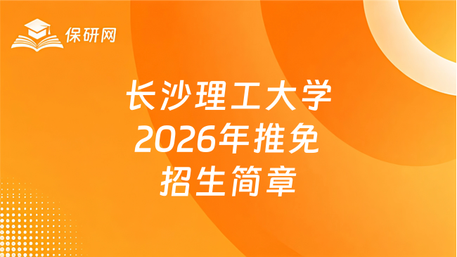 新消息!长沙理工大学招收2026年推荐免试研究生(含硕士生、直博生)招生简