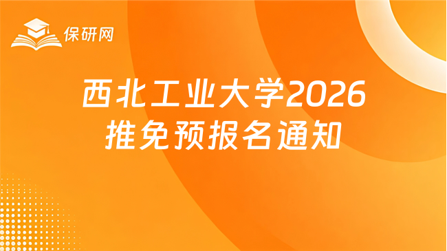 新消息！西北工业大学2026年接收推荐免试研究生预报名的通知