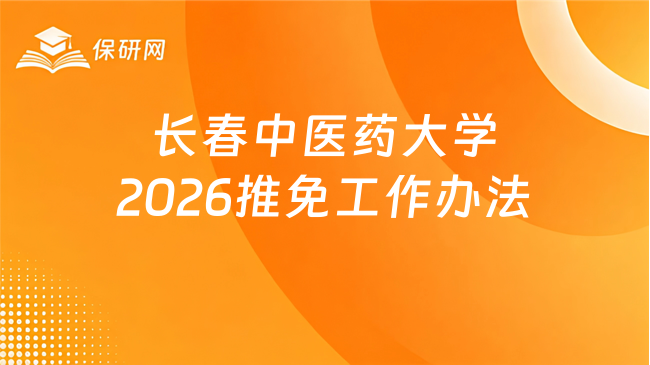 新消息!长春中医药大学2026年接收推荐免试攻读硕士研究生及本科直博生工作