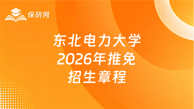新消息!东北电力大学2026年推荐免试研究生招生章程