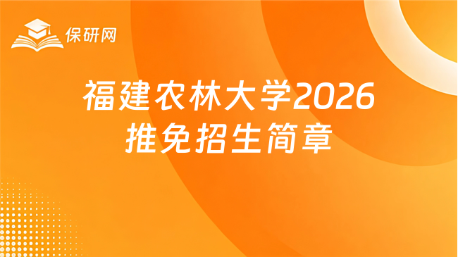 新消息!福建农林大学2026年接收推荐免试攻读研究生招生简章
