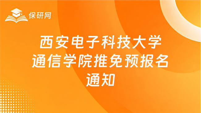 新消息！西安电子科技大学通信工程学院2027年推荐免试研究生招生预报名通知