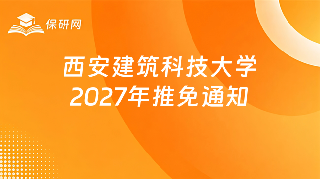 新消息!西安建筑科技大学2027年接收推荐免试研究生(含直博生)的通知